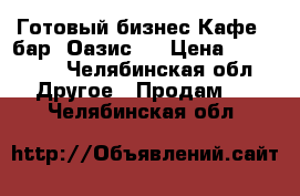 Готовый бизнес Кафе - бар “Оазис“  › Цена ­ 350 000 - Челябинская обл. Другое » Продам   . Челябинская обл.